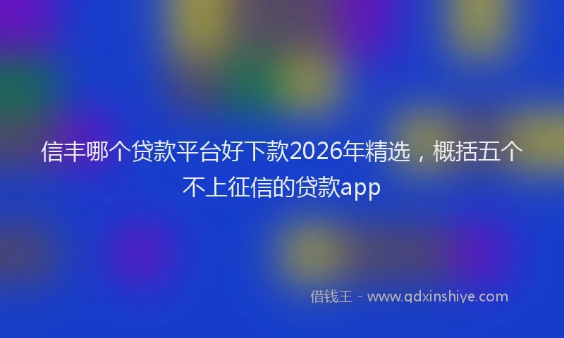 信丰哪个贷款平台好下款2026年精选，概括五个不上征信的贷款app