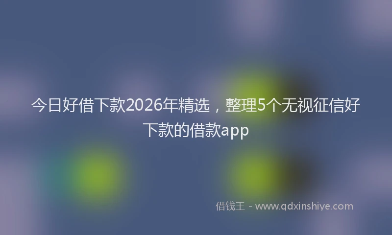 今日好借下款2026年精选，整理5个无视征信好下款的借款app