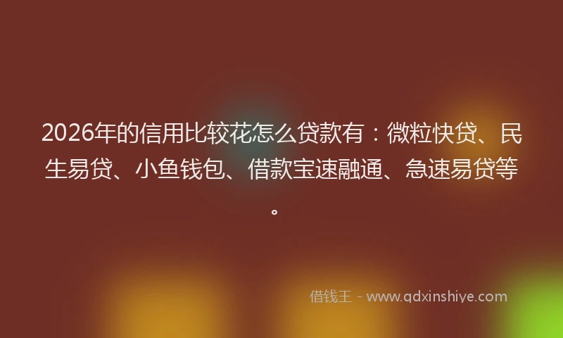 2026年的信用比较花怎么贷款有：微粒快贷、民生易贷、小鱼钱包、借款宝速融通、急速易贷等。