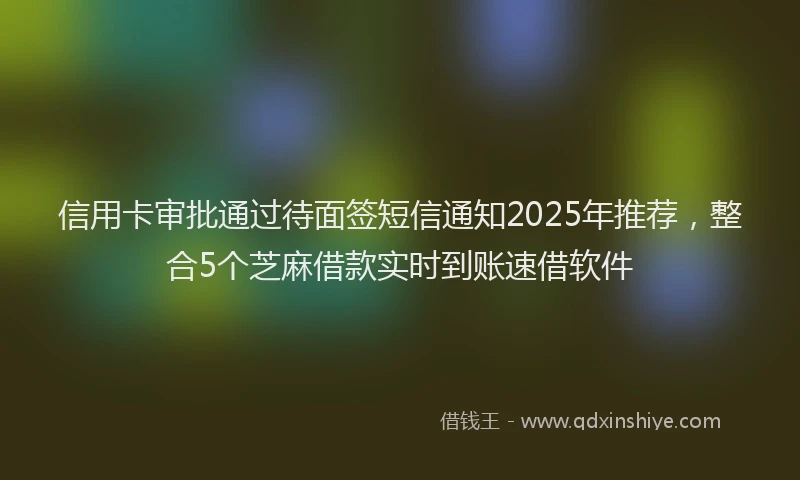 信用卡审批通过待面签短信通知2025年推荐,整合5个芝麻借款实时到账速借软件