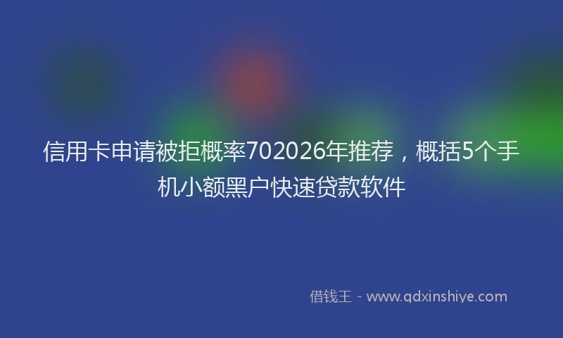 信用卡申请被拒概率702026年推荐,概括5个手机小额黑户快速贷款软件
