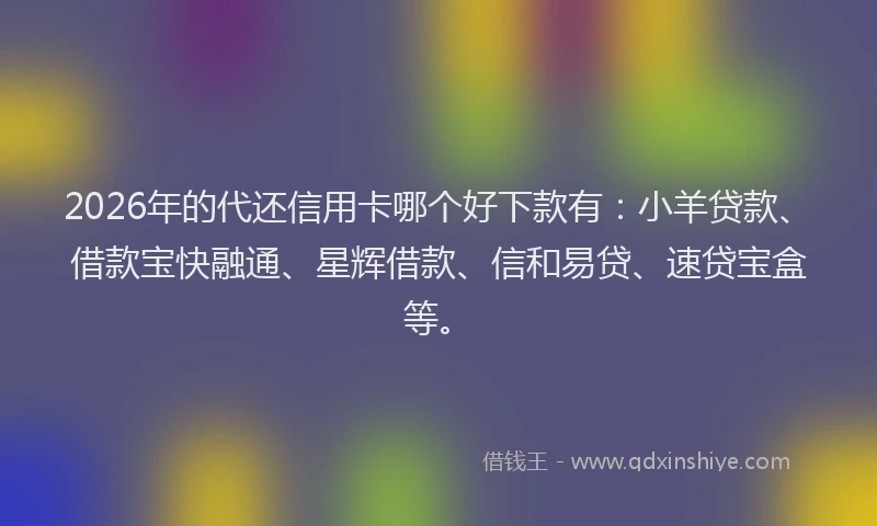 2026年的代还信用卡哪个好下款有：小羊贷款、借款宝快融通、星辉借款、信和易贷、速贷宝盒等。