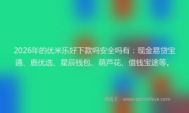 2026年的优米乐好下款吗安全吗有：现金易贷宝通、鹿优选、星辰钱包、葫芦花、借钱宝途等。