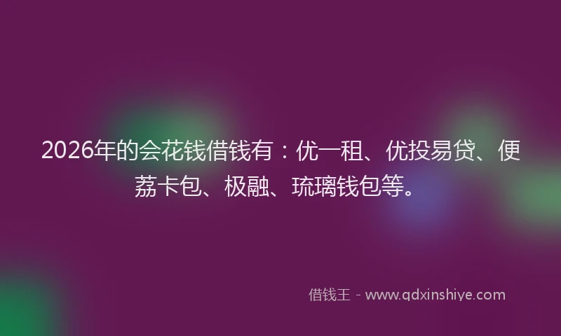 2026年的会花钱借钱有：优一租、优投易贷、便荔卡包、极融、琉璃钱包等。