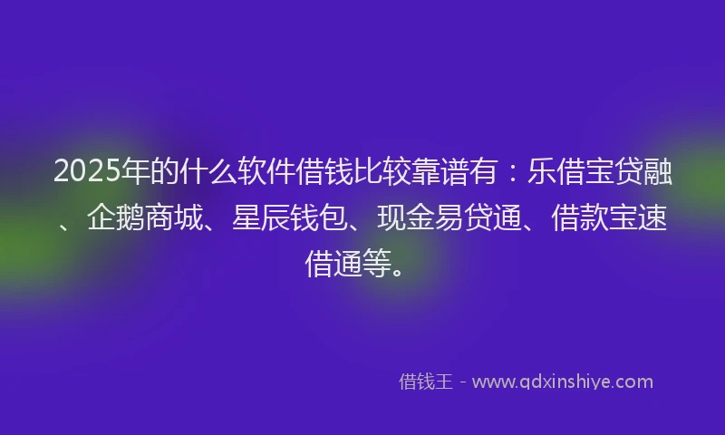 2025年的什么软件借钱比较靠谱有：乐借宝贷融、企鹅商城、星辰钱包、现金易贷通、借款宝速借通等。