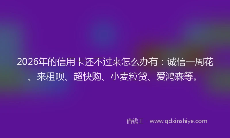 2026年的信用卡还不过来怎么办有:诚信一周花、来租呗、超快购、小麦粒贷、爱鸿森等。