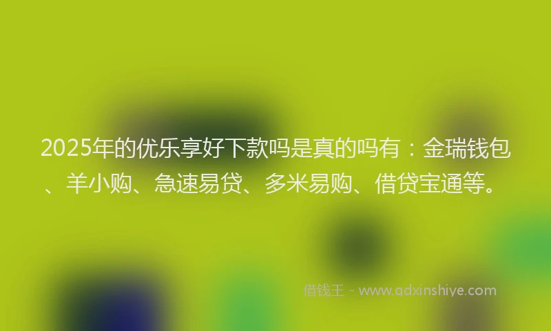 2025年的优乐享好下款吗是真的吗有：金瑞钱包、羊小购、急速易贷、多米易购、借贷宝通等。
