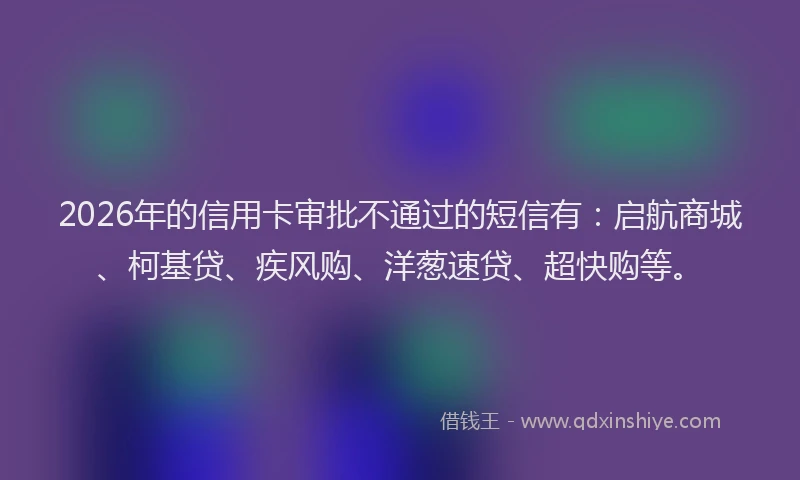 2026年的信用卡审批不通过的短信有:启航商城、柯基贷、疾风购、洋葱速贷、超快购等。