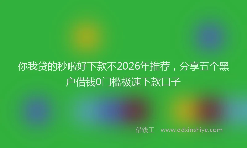 你我贷的秒啦好下款不2026年推荐，分享五个黑户借钱0门槛极速下款口子