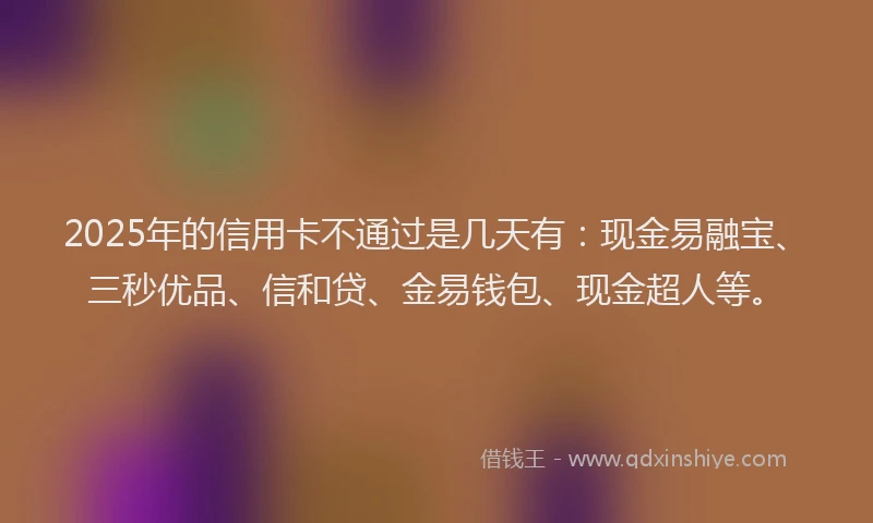 2025年的信用卡不通过是几天有：现金易融宝、三秒优品、信和贷、金易钱包、现金超人等。