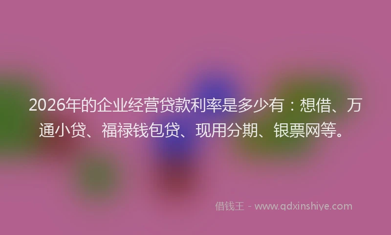 2026年的企业经营贷款利率是多少有：想借、万通小贷、福禄钱包贷、现用分期、银票网等。