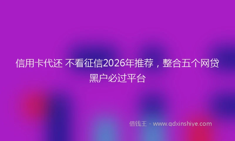 信用卡代还 不看征信2026年推荐，整合五个网贷黑户必过平台