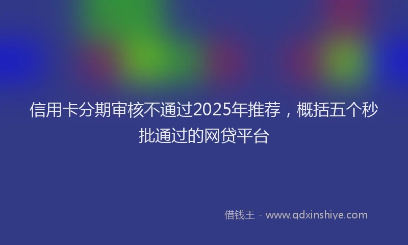 信用卡分期审核不通过2025年推荐，概括五个秒批通过的网贷平台