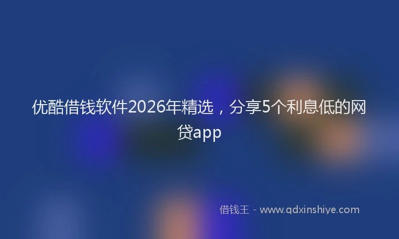 优酷借钱软件2026年精选，分享5个利息低的网贷app