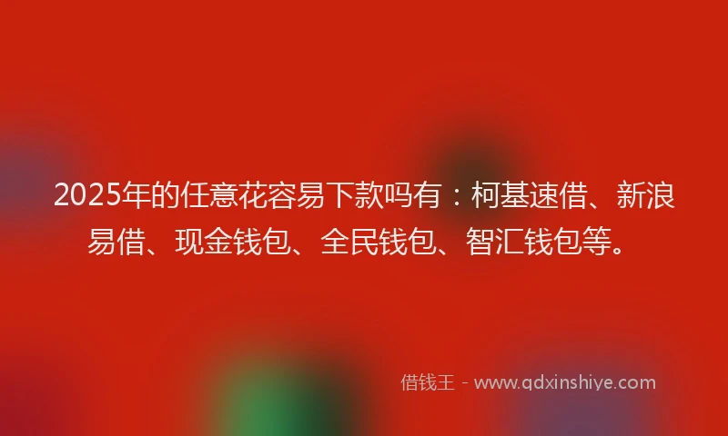 2025年的任意花容易下款吗有:柯基速借、新浪易借、现金钱包、全民钱包、智汇钱包等。