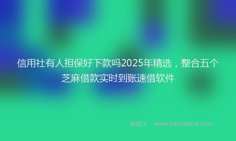 信用社有人担保好下款吗2025年精选,整合五个芝麻借款实时到账速借软件