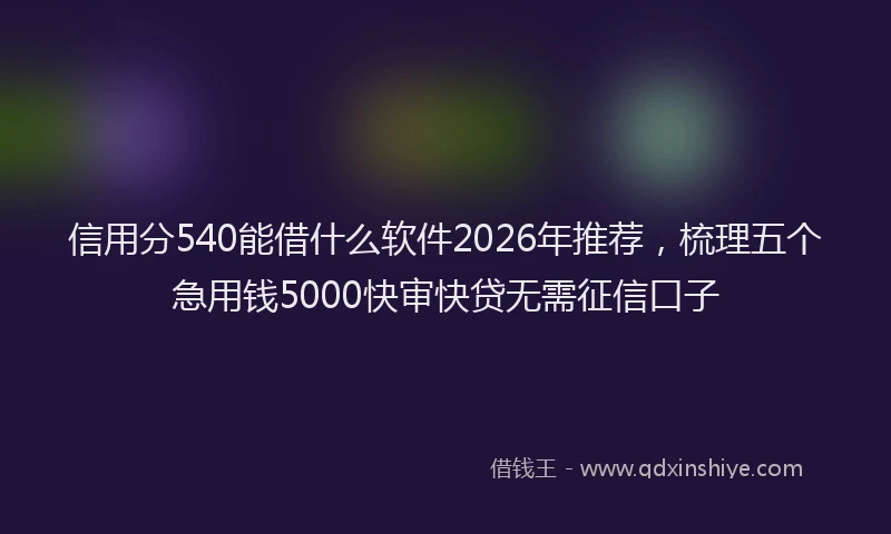 信用分540能借什么软件2026年推荐，梳理五个急用钱5000快审快贷无需征信口子