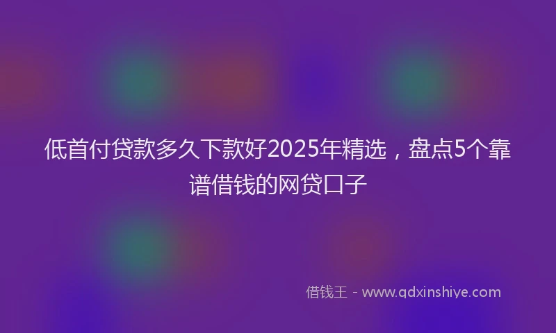 低首付贷款多久下款好2025年精选，盘点5个靠谱借钱的网贷口子