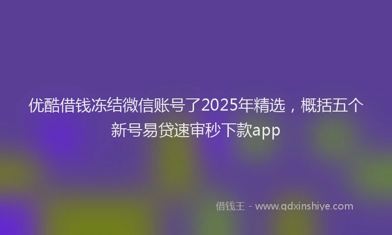 优酷借钱冻结微信账号了2025年精选，概括五个新号易贷速审秒下款app
