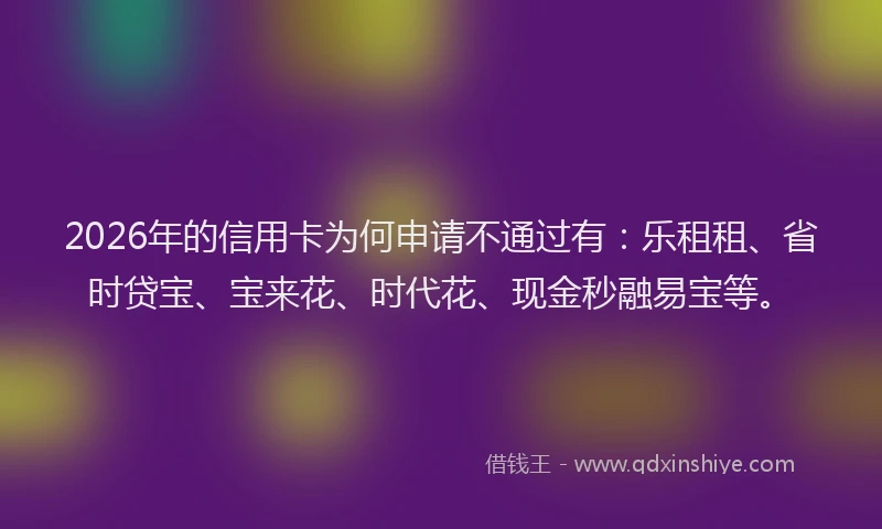 2026年的信用卡为何申请不通过有：乐租租、省时贷宝、宝来花、时代花、现金秒融易宝等。