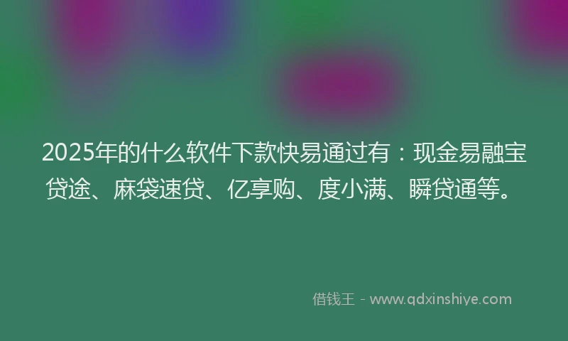 2025年的什么软件下款快易通过有：现金易融宝贷途、麻袋速贷、亿享购、度小满、瞬贷通等。