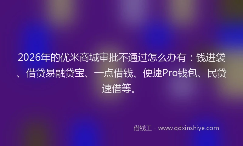 2026年的优米商城审批不通过怎么办有:钱进袋、借贷易融贷宝、一点借钱、便捷Pro钱包、民贷速借等。