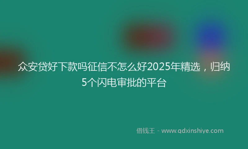 众安贷好下款吗征信不怎么好2025年精选,归纳5个闪电审批的平台