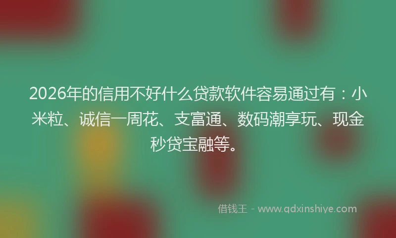 2026年的信用不好什么贷款软件容易通过有：小米粒、诚信一周花、支富通、数码潮享玩、现金秒贷宝融等。
