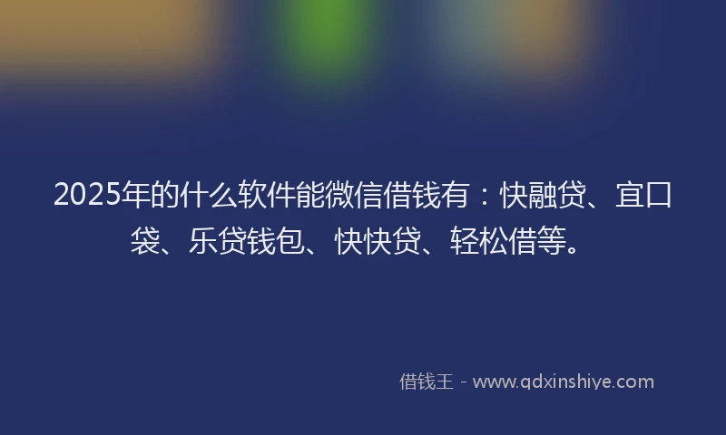 2025年的什么软件能微信借钱有：快融贷、宜口袋、乐贷钱包、快快贷、轻松借等。
