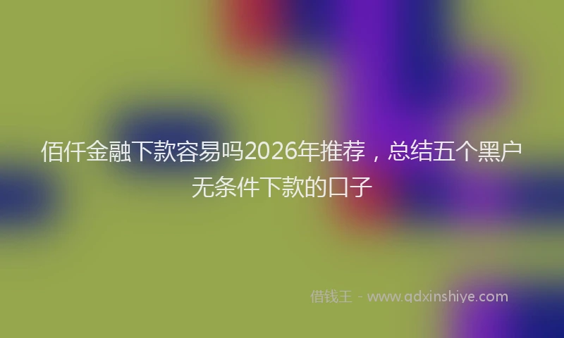 佰仟金融下款容易吗2026年推荐，总结五个黑户无条件下款的口子