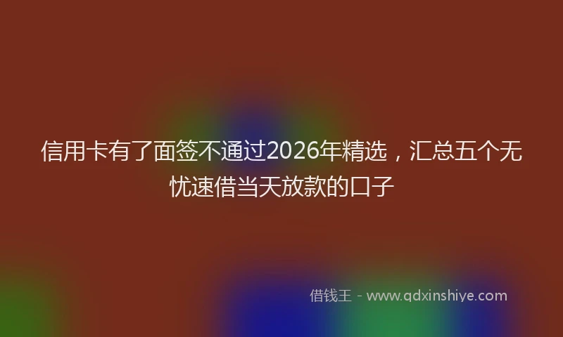 信用卡有了面签不通过2026年精选，汇总五个无忧速借当天放款的口子