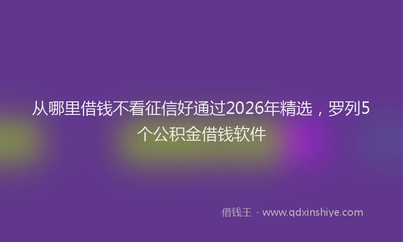 从哪里借钱不看征信好通过2026年精选，罗列5个公积金借钱软件