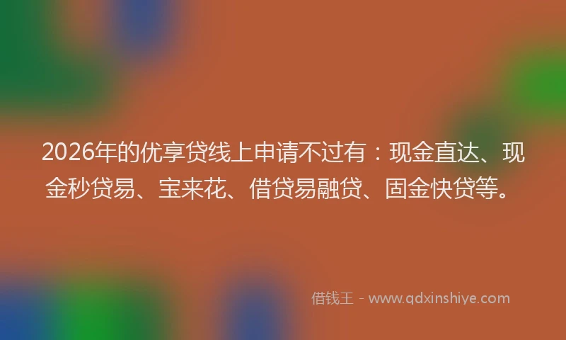 2026年的优享贷线上申请不过有：现金直达、现金秒贷易、宝来花、借贷易融贷、固金快贷等。