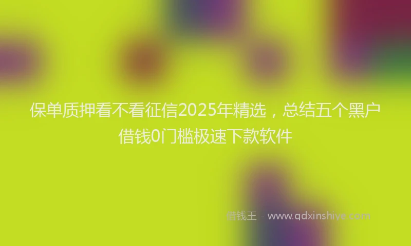 保单质押看不看征信2025年精选，总结五个黑户借钱0门槛极速下款软件