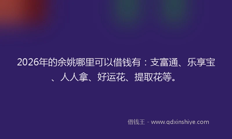 2026年的余姚哪里可以借钱有：支富通、乐享宝、人人拿、好运花、提取花等。