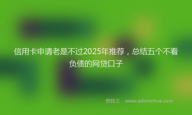 信用卡申请老是不过2025年推荐，总结五个不看负债的网贷口子