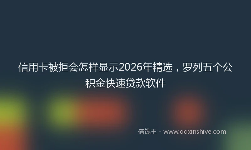 信用卡被拒会怎样显示2026年精选，罗列五个公积金快速贷款软件
