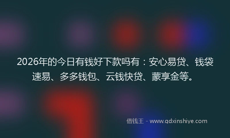 2026年的今日有钱好下款吗有：安心易贷、钱袋速易、多多钱包、云钱快贷、蒙享金等。