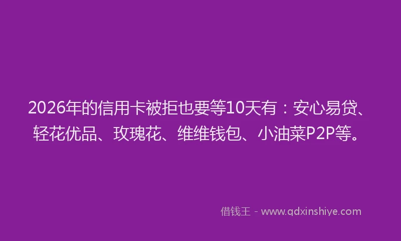 2026年的信用卡被拒也要等10天有：安心易贷、轻花优品、玫瑰花、维维钱包、小油菜P2P等。