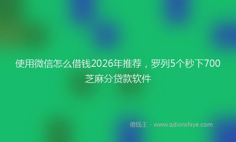 使用微信怎么借钱2026年推荐，罗列5个秒下700芝麻分贷款软件