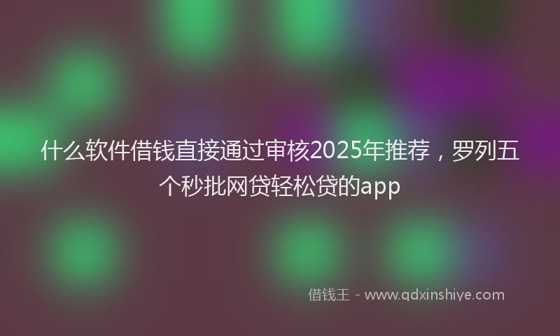 什么软件借钱直接通过审核2025年推荐，罗列五个秒批网贷轻松贷的app