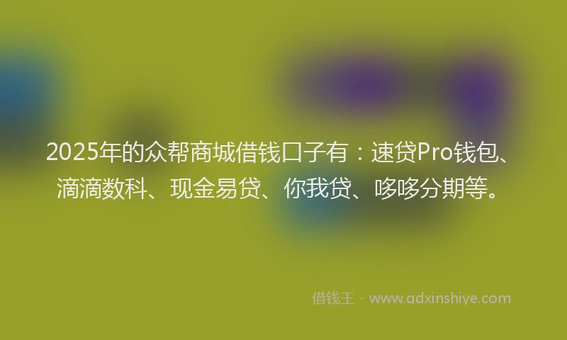 2025年的众帮商城借钱口子有：速贷Pro钱包、滴滴数科、现金易贷、你我贷、哆哆分期等。