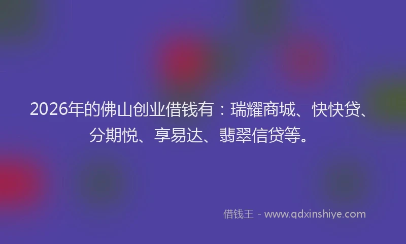 2026年的佛山创业借钱有：瑞耀商城、快快贷、分期悦、享易达、翡翠信贷等。