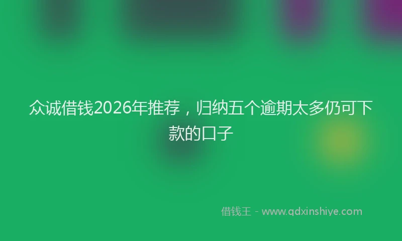 众诚借钱2026年推荐，归纳五个逾期太多仍可下款的口子
