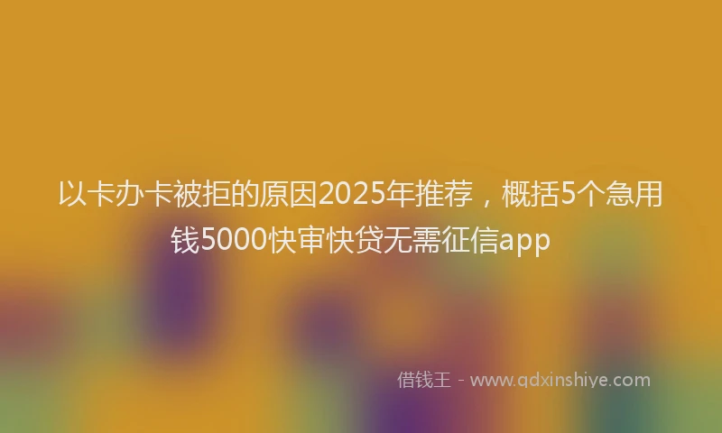 以卡办卡被拒的原因2025年推荐，概括5个急用钱5000快审快贷无需征信app