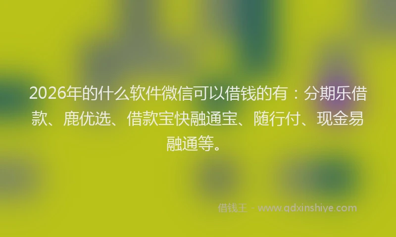 2026年的什么软件微信可以借钱的有：分期乐借款、鹿优选、借款宝快融通宝、随行付、现金易融通等。