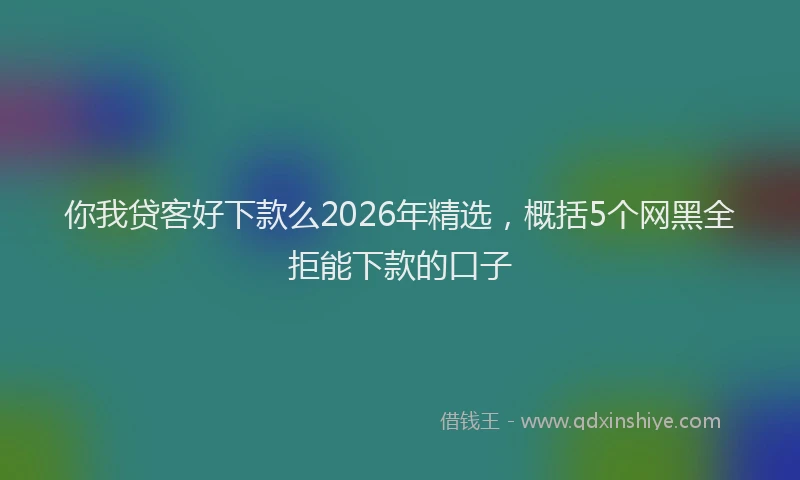 你我贷客好下款么2026年精选，概括5个网黑全拒能下款的口子