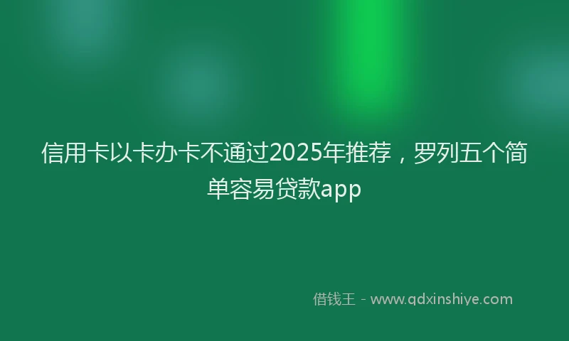 信用卡以卡办卡不通过2025年推荐，罗列五个简单容易贷款app