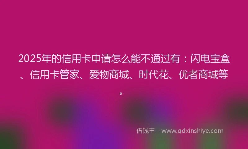 2025年的信用卡申请怎么能不通过有:闪电宝盒、信用卡管家、爱物商城、时代花、优者商城等。