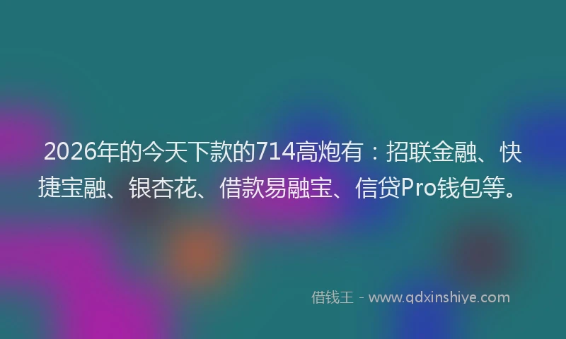2026年的今天下款的714高炮有：招联金融、快捷宝融、银杏花、借款易融宝、信贷Pro钱包等。